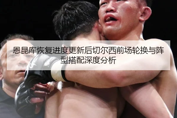 恩昆库恢复进度更新后切尔西前场轮换与阵型搭配深度分析 - jiuyou game