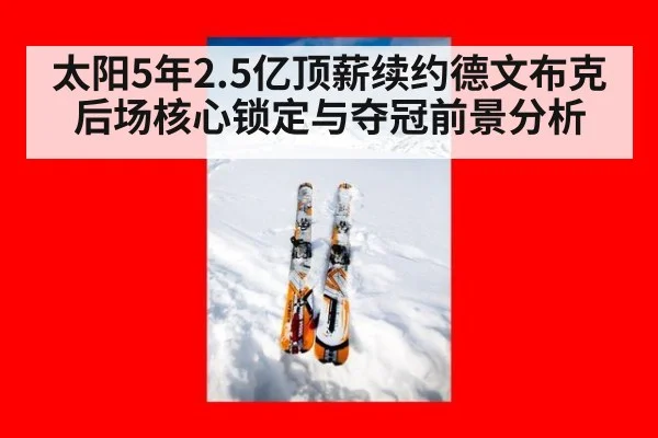 太阳5年2.5亿顶薪续约德文布克后场核心锁定与夺冠前景分析 - jiuyou game
