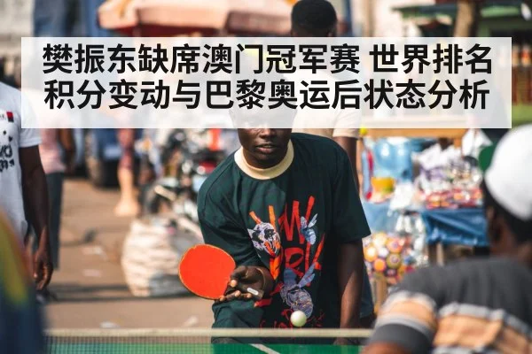 樊振东缺席澳门冠军赛 世界排名积分变动与巴黎奥运后状态分析 - jiuyou game