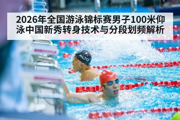 2026年全国游泳锦标赛男子100米仰泳中国新秀转身技术与分段划频解析 - jiuyou game