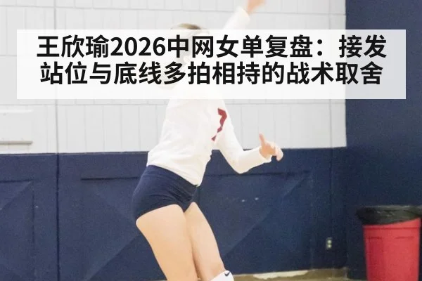 王欣瑜2026中网女单复盘：接发站位与底线多拍相持的战术取舍 - jiuyou game