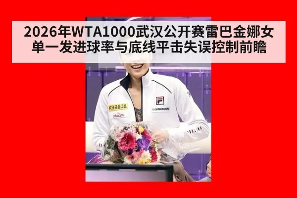 2026年WTA1000武汉公开赛雷巴金娜女单一发进球率与底线平击失误控制前瞻 - jiuyou game