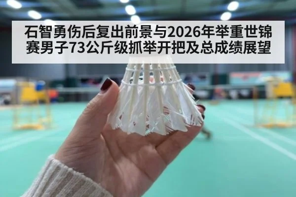 石智勇伤后复出前景与2026年举重世锦赛男子73公斤级抓举开把及总成绩展望