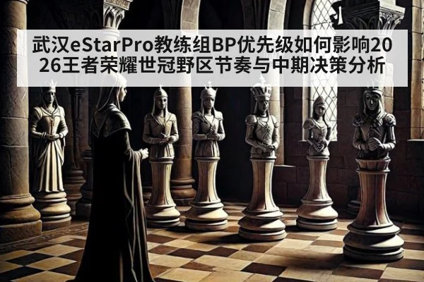 武汉eStarPro教练组BP优先级如何影响2026王者荣耀世冠野区节奏与中期决策分析 - jiuyou game